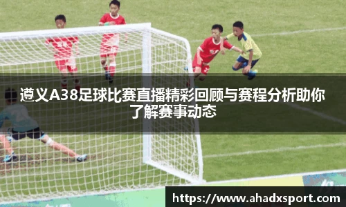 遵义A38足球比赛直播精彩回顾与赛程分析助你了解赛事动态